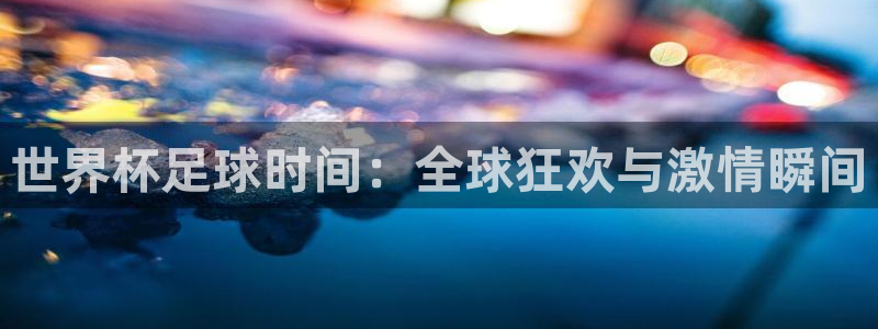 欧洲世界杯预选赛：世界杯足球时间：全球狂欢与激情瞬间