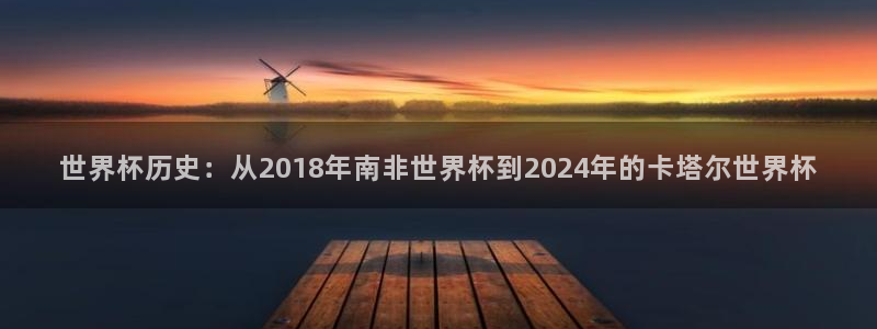 世界杯比赛：世界杯历史：从2018年南非世界杯到2024年的卡塔尔世界杯