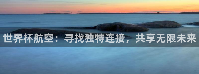 世界杯第一场比赛：世界杯航空：寻找独特连接，共享无限未来